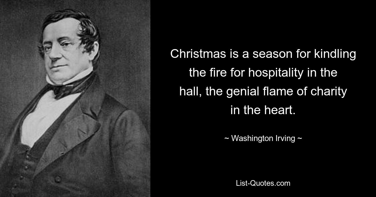 Christmas is a season for kindling the fire for hospitality in the hall, the genial flame of charity in the heart. — © Washington Irving