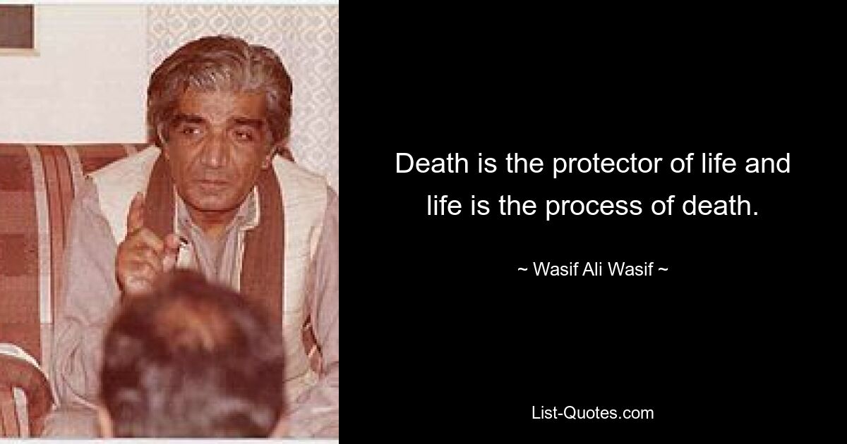 Death is the protector of life and life is the process of death. — © Wasif Ali Wasif