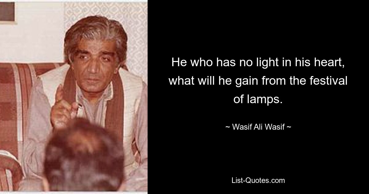 He who has no light in his heart, what will he gain from the festival of lamps. — © Wasif Ali Wasif