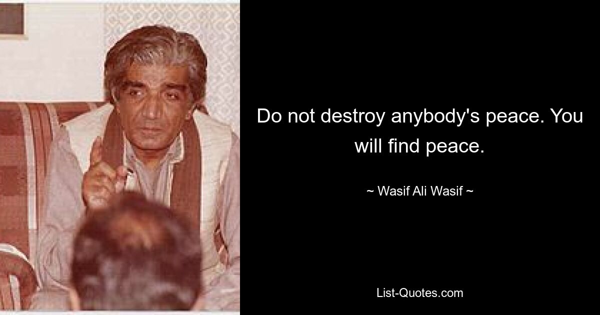 Do not destroy anybody's peace. You will find peace. — © Wasif Ali Wasif