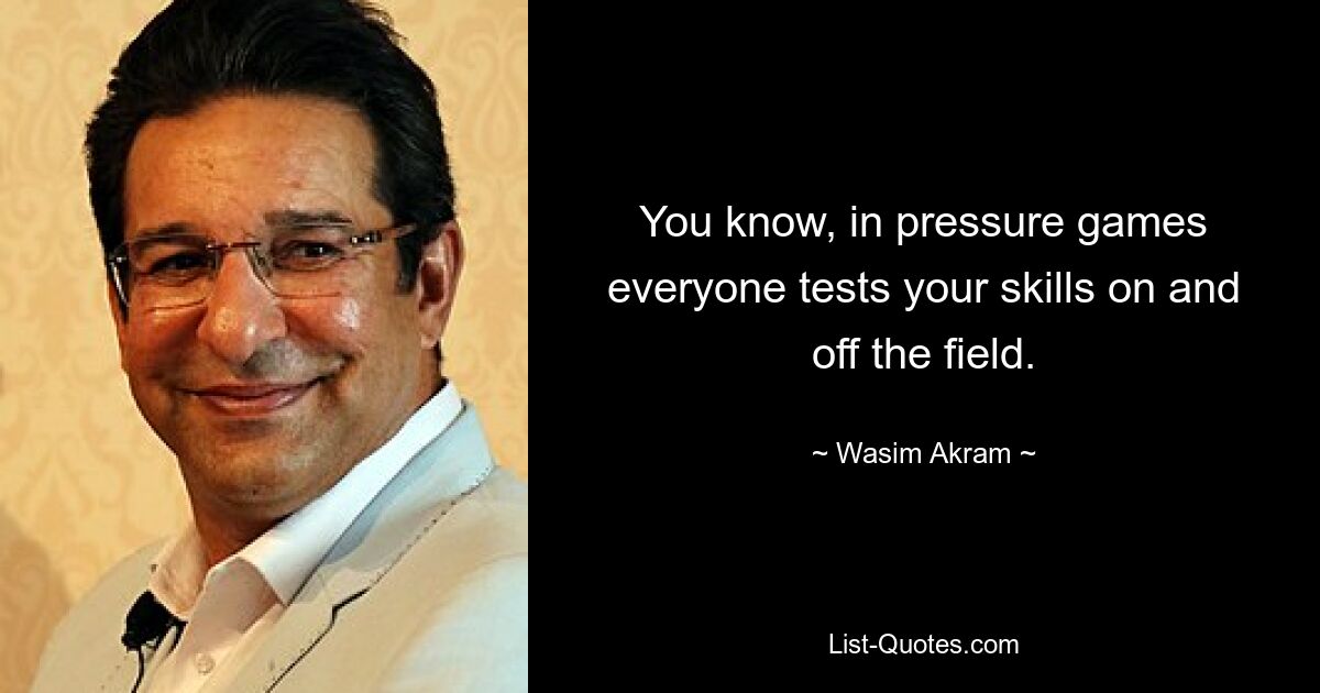 You know, in pressure games everyone tests your skills on and off the field. — © Wasim Akram