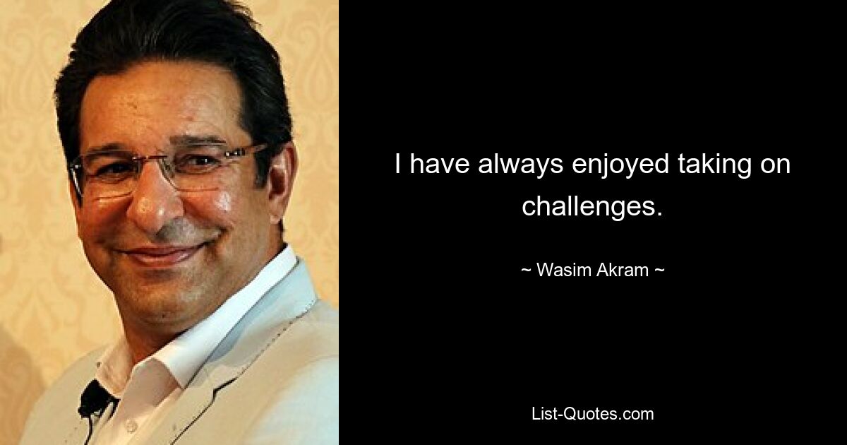 I have always enjoyed taking on challenges. — © Wasim Akram