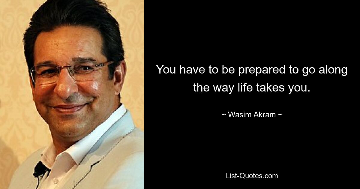 You have to be prepared to go along the way life takes you. — © Wasim Akram