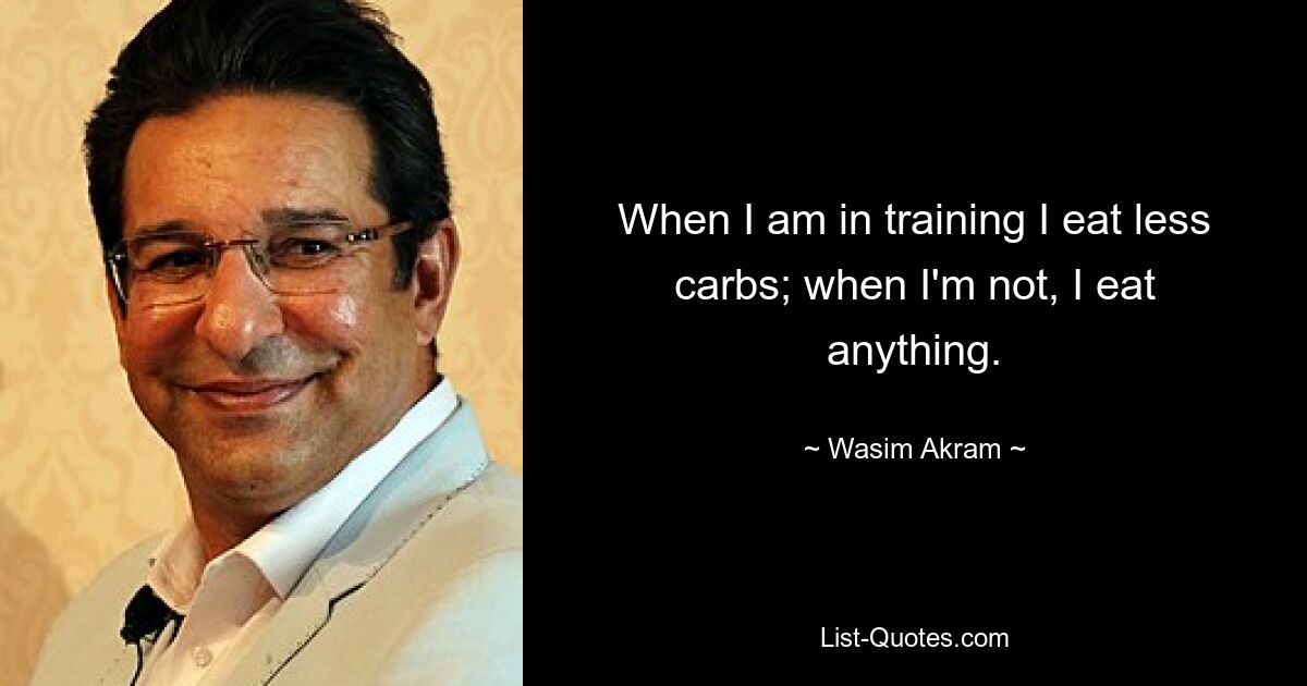 When I am in training I eat less carbs; when I'm not, I eat anything. — © Wasim Akram