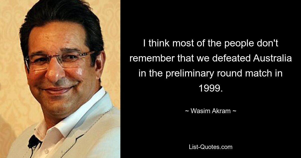 I think most of the people don't remember that we defeated Australia in the preliminary round match in 1999. — © Wasim Akram