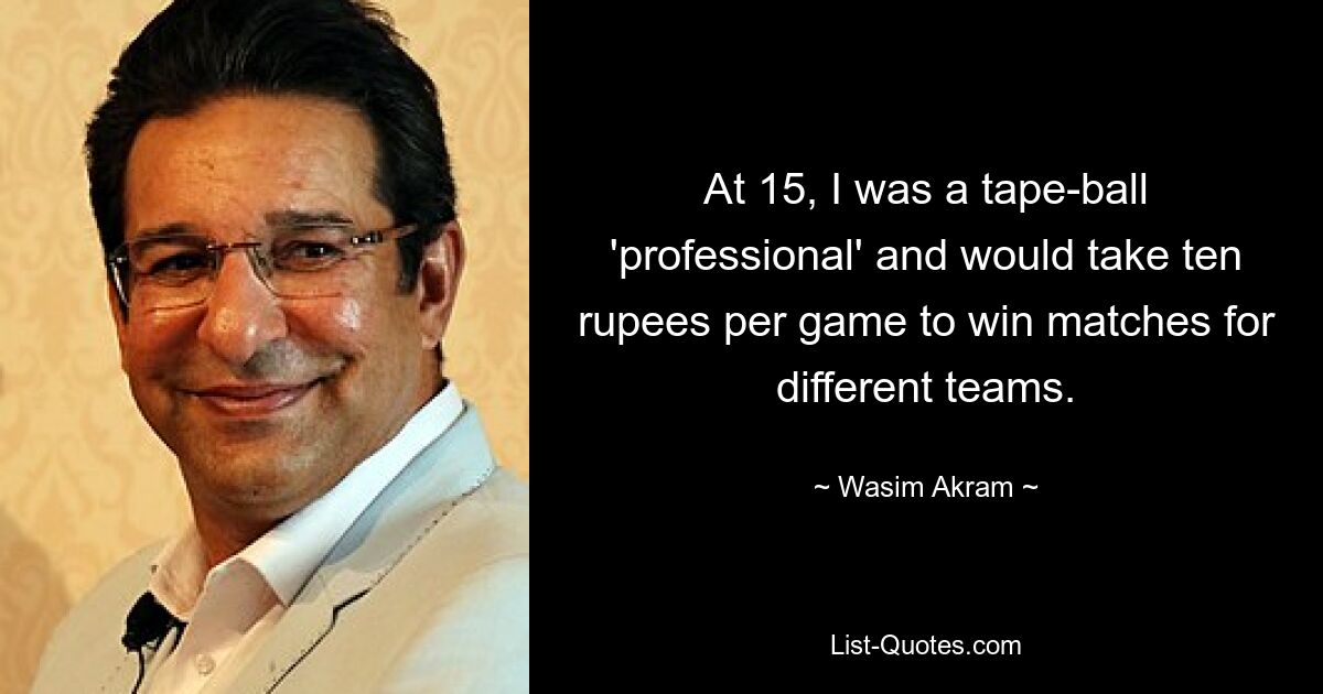 At 15, I was a tape-ball 'professional' and would take ten rupees per game to win matches for different teams. — © Wasim Akram