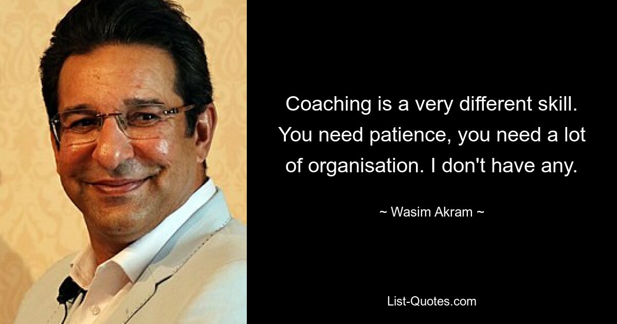 Coaching is a very different skill. You need patience, you need a lot of organisation. I don't have any. — © Wasim Akram