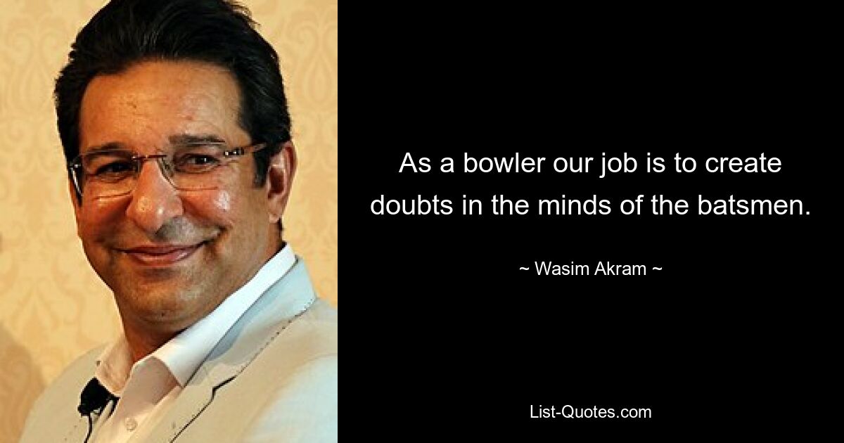 As a bowler our job is to create doubts in the minds of the batsmen. — © Wasim Akram