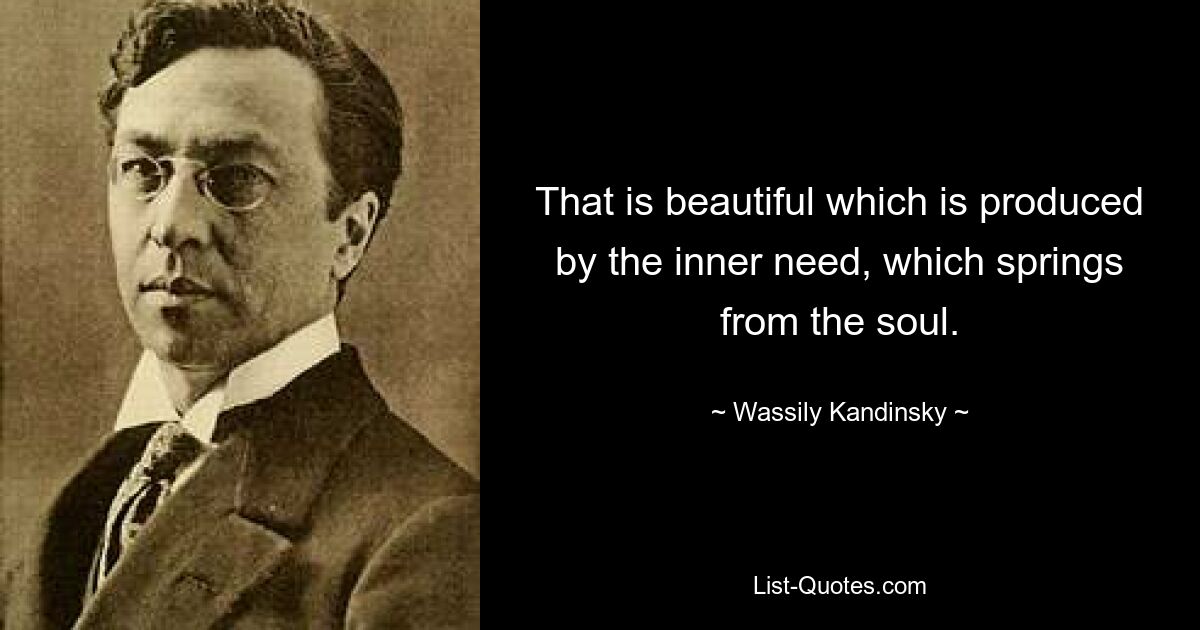 That is beautiful which is produced by the inner need, which springs from the soul. — © Wassily Kandinsky