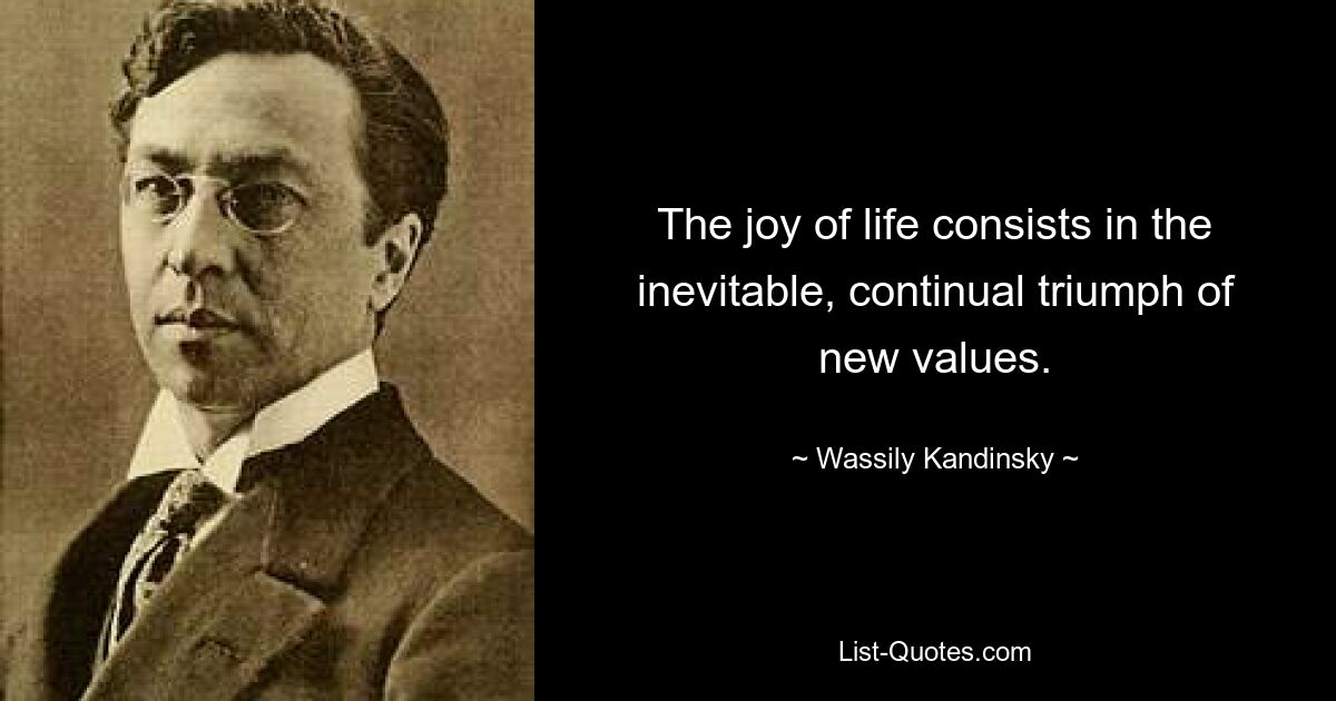 The joy of life consists in the inevitable, continual triumph of new values. — © Wassily Kandinsky