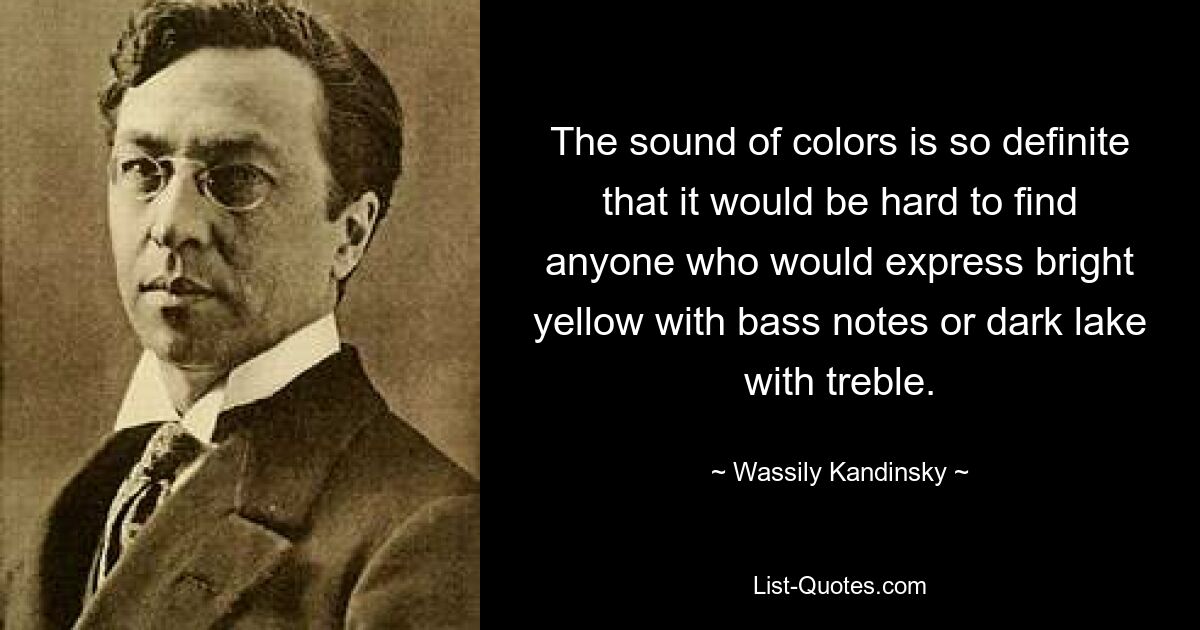 The sound of colors is so definite that it would be hard to find anyone who would express bright yellow with bass notes or dark lake with treble. — © Wassily Kandinsky