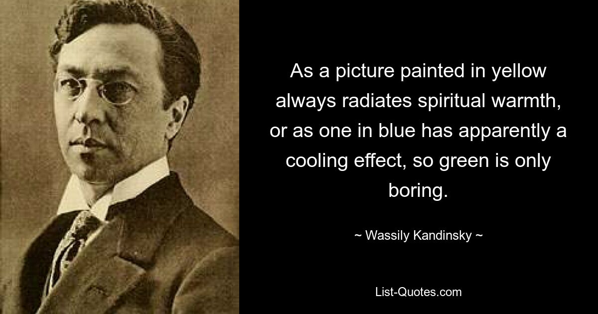 As a picture painted in yellow always radiates spiritual warmth, or as one in blue has apparently a cooling effect, so green is only boring. — © Wassily Kandinsky