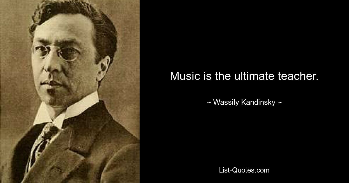 Music is the ultimate teacher. — © Wassily Kandinsky