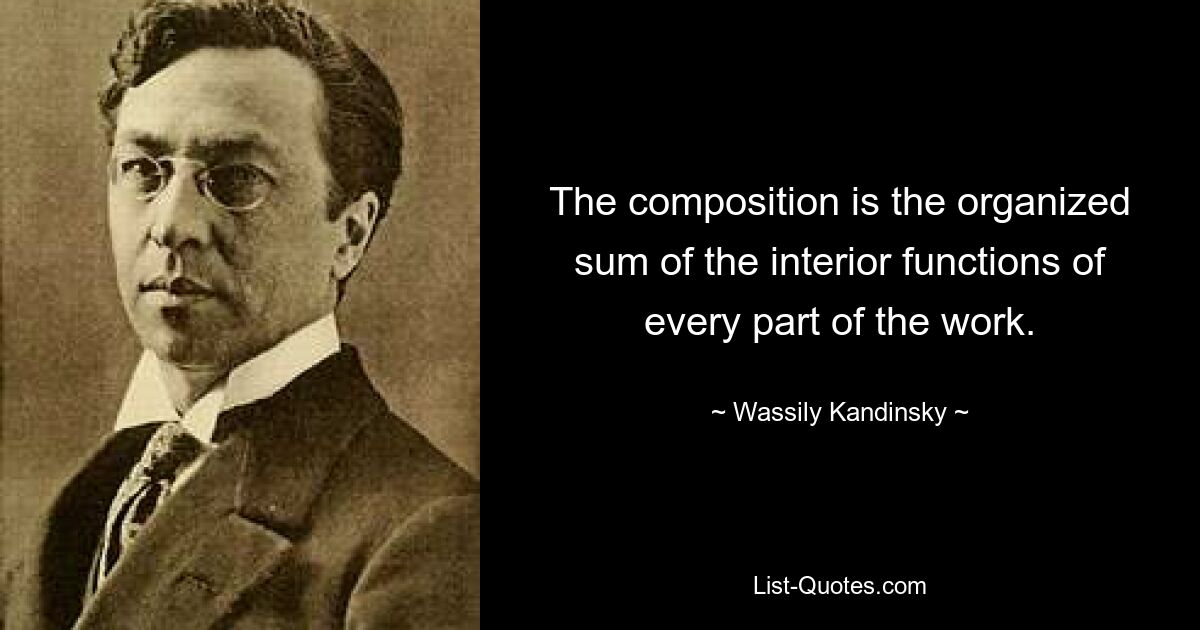 The composition is the organized sum of the interior functions of every part of the work. — © Wassily Kandinsky