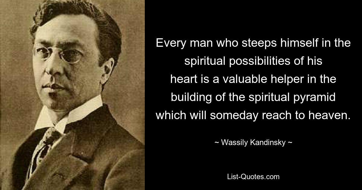 Every man who steeps himself in the spiritual possibilities of his heart is a valuable helper in the building of the spiritual pyramid which will someday reach to heaven. — © Wassily Kandinsky