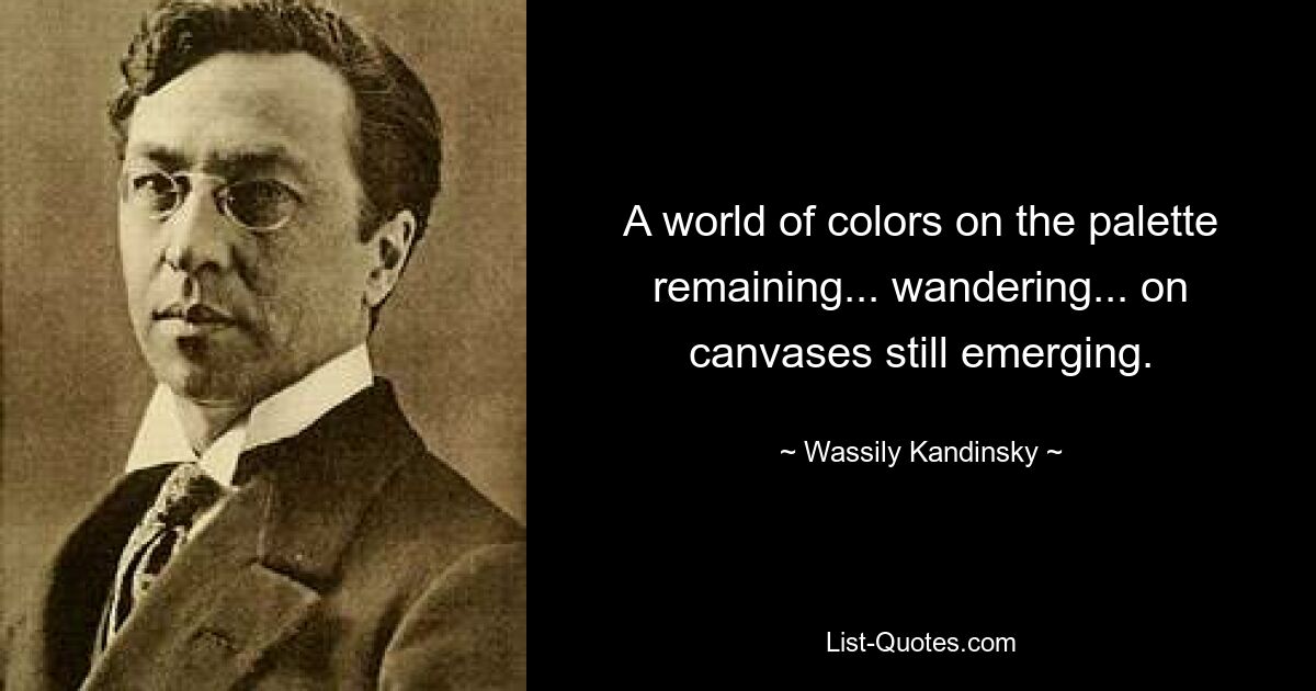 A world of colors on the palette remaining... wandering... on canvases still emerging. — © Wassily Kandinsky