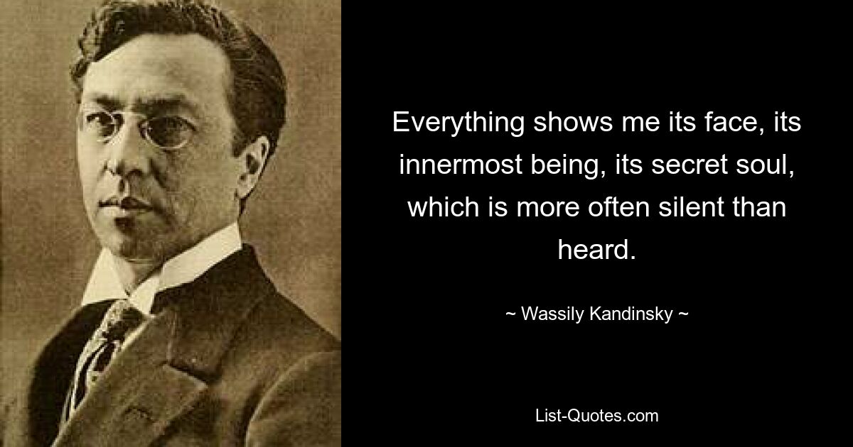 Everything shows me its face, its innermost being, its secret soul, which is more often silent than heard. — © Wassily Kandinsky