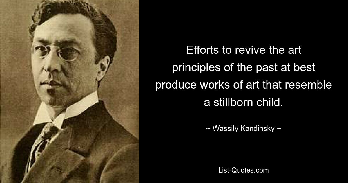 Efforts to revive the art principles of the past at best produce works of art that resemble a stillborn child. — © Wassily Kandinsky