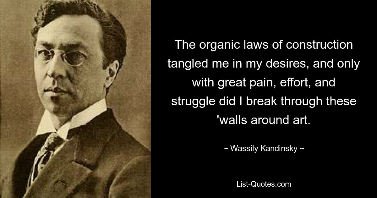 The organic laws of construction tangled me in my desires, and only with great pain, effort, and struggle did I break through these 'walls around art. — © Wassily Kandinsky