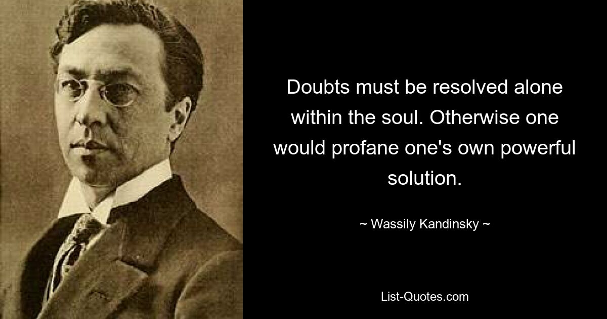 Сомнения должны разрешаться только в душе. В противном случае можно было бы осквернить собственное мощное решение. — © Василий Кандинский 