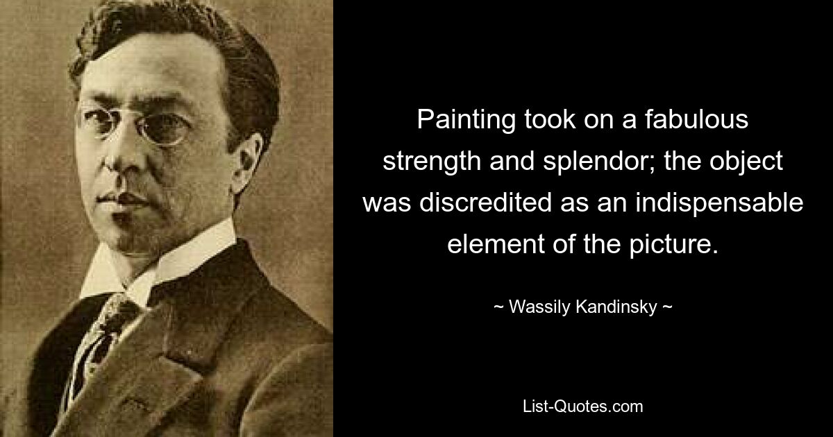 Painting took on a fabulous strength and splendor; the object was discredited as an indispensable element of the picture. — © Wassily Kandinsky