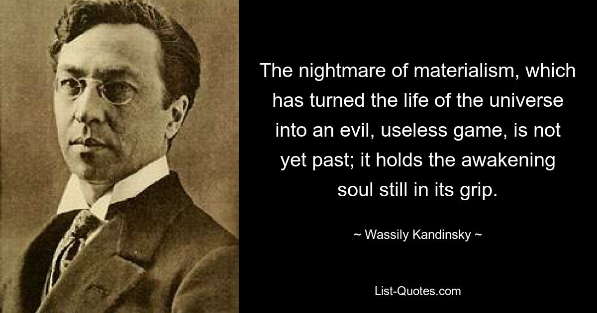 The nightmare of materialism, which has turned the life of the universe into an evil, useless game, is not yet past; it holds the awakening soul still in its grip. — © Wassily Kandinsky