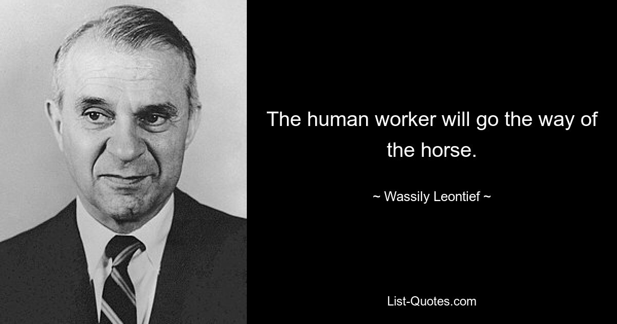 The human worker will go the way of the horse. — © Wassily Leontief