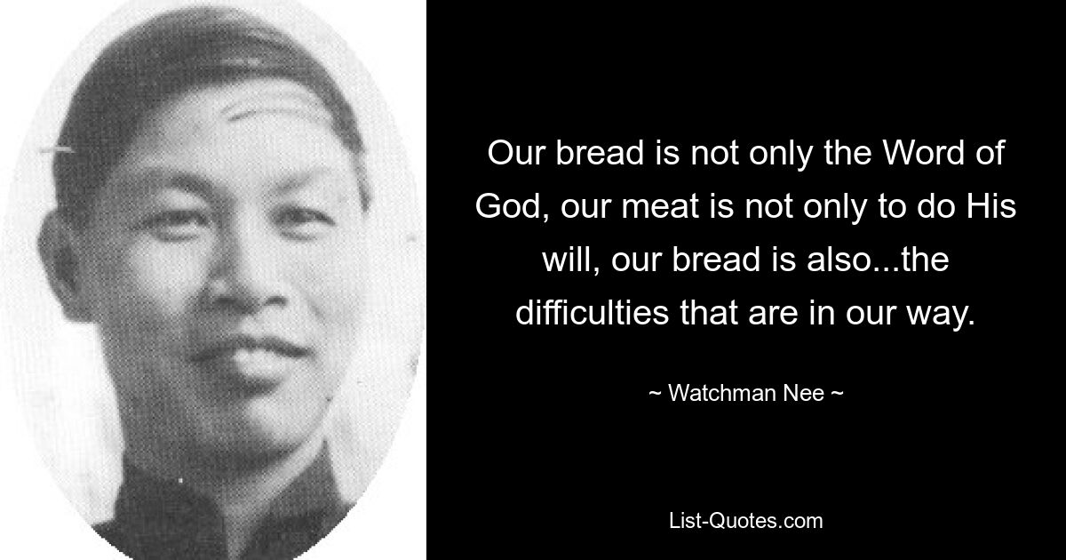 Our bread is not only the Word of God, our meat is not only to do His will, our bread is also...the difficulties that are in our way. — © Watchman Nee