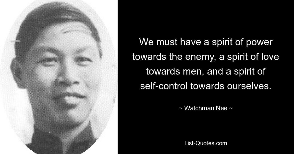 We must have a spirit of power towards the enemy, a spirit of love towards men, and a spirit of self-control towards ourselves. — © Watchman Nee