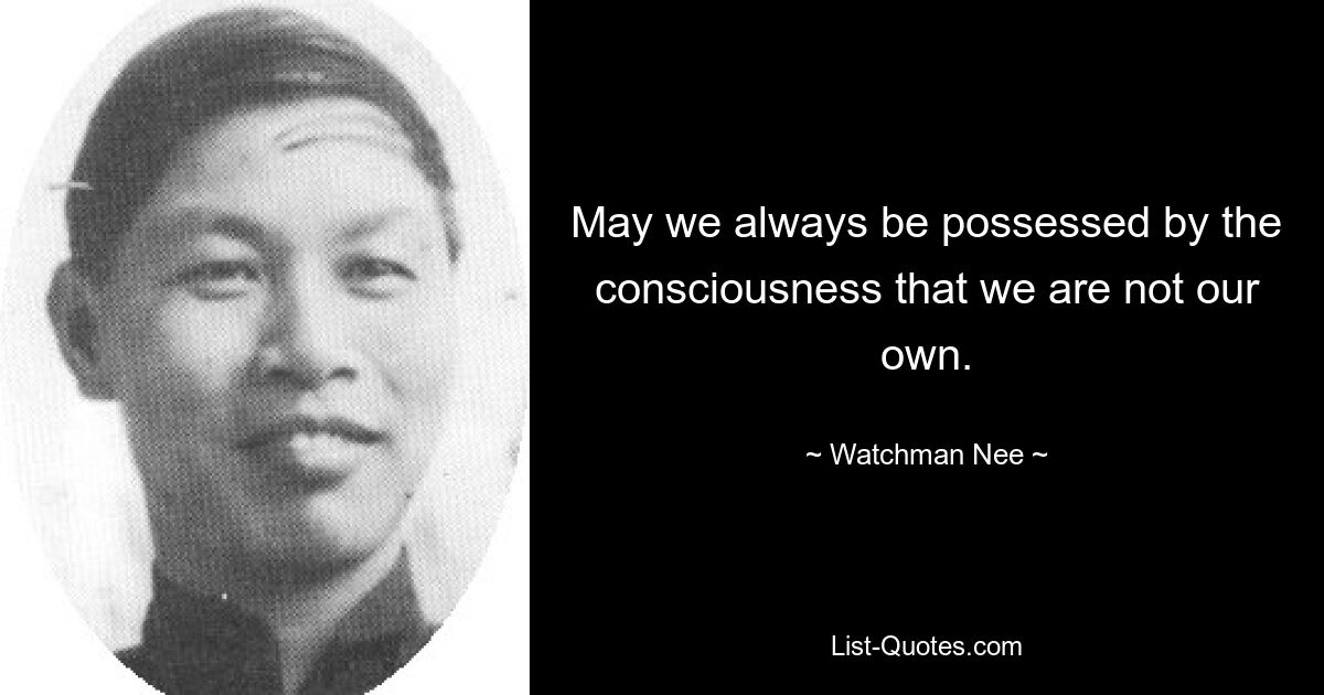 May we always be possessed by the consciousness that we are not our own. — © Watchman Nee