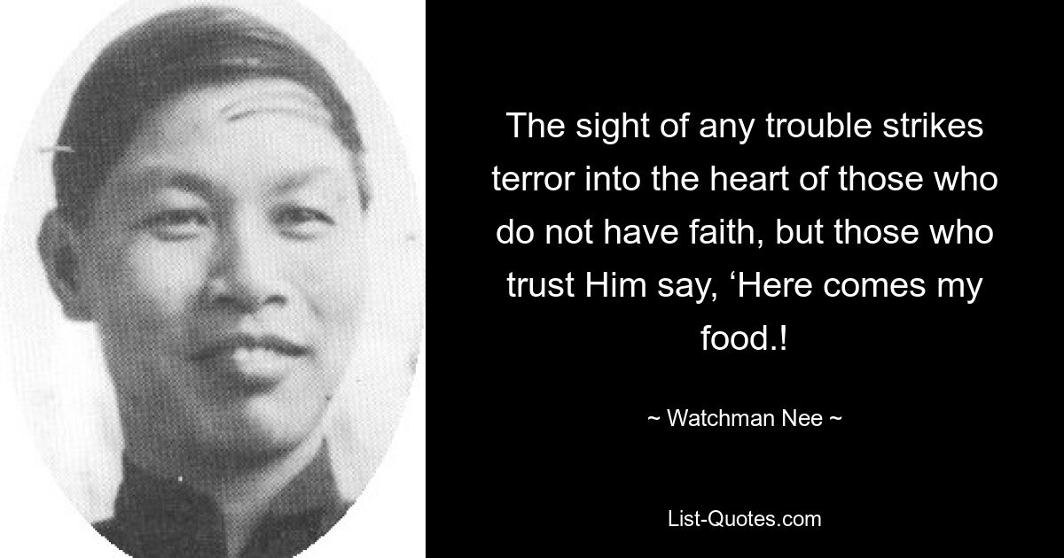 The sight of any trouble strikes terror into the heart of those who do not have faith, but those who trust Him say, ‘Here comes my food.! — © Watchman Nee