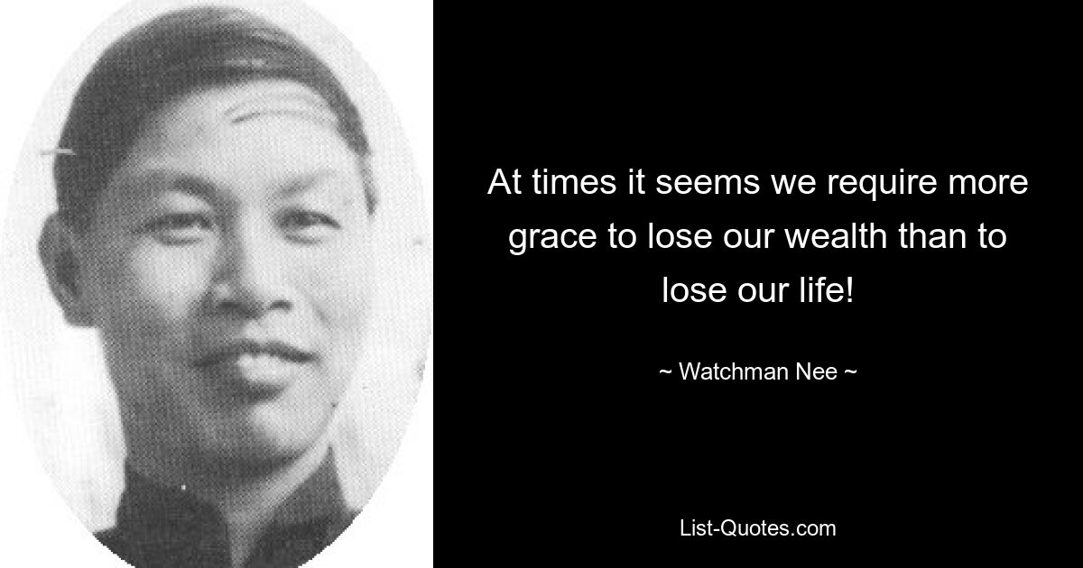 At times it seems we require more grace to lose our wealth than to lose our life! — © Watchman Nee