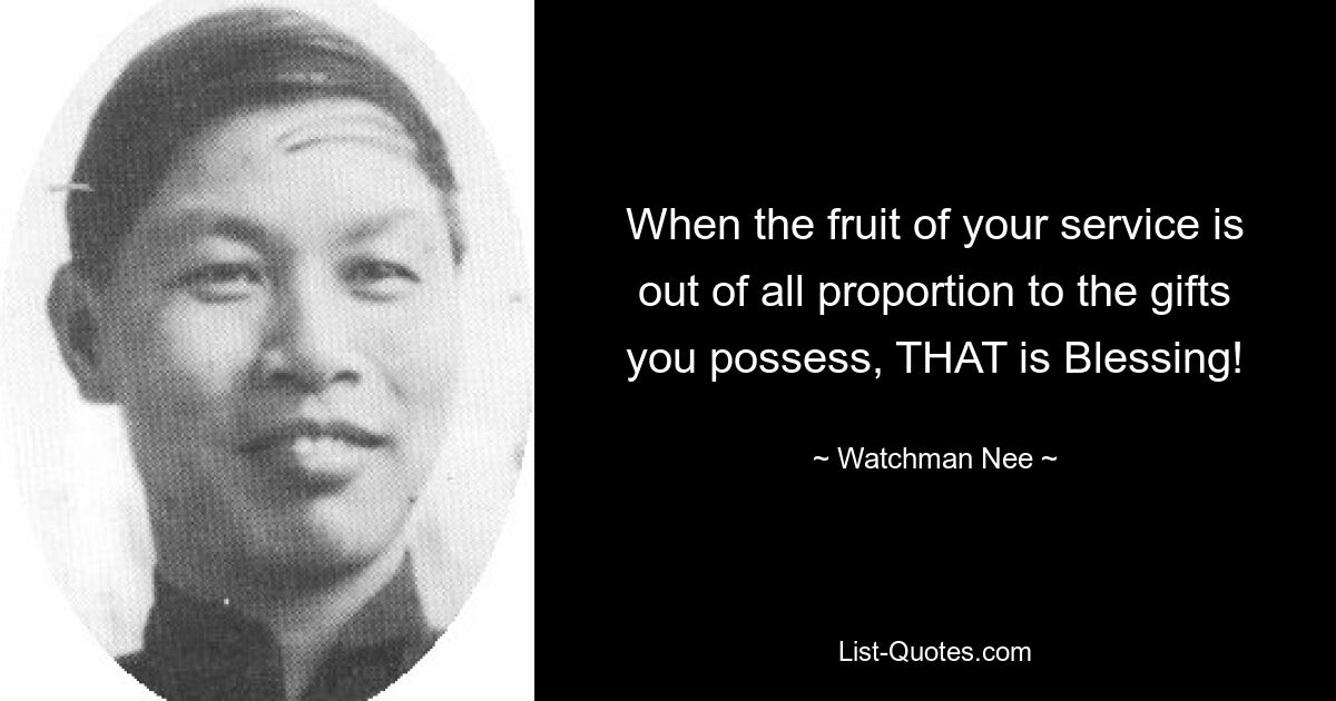 When the fruit of your service is out of all proportion to the gifts you possess, THAT is Blessing! — © Watchman Nee