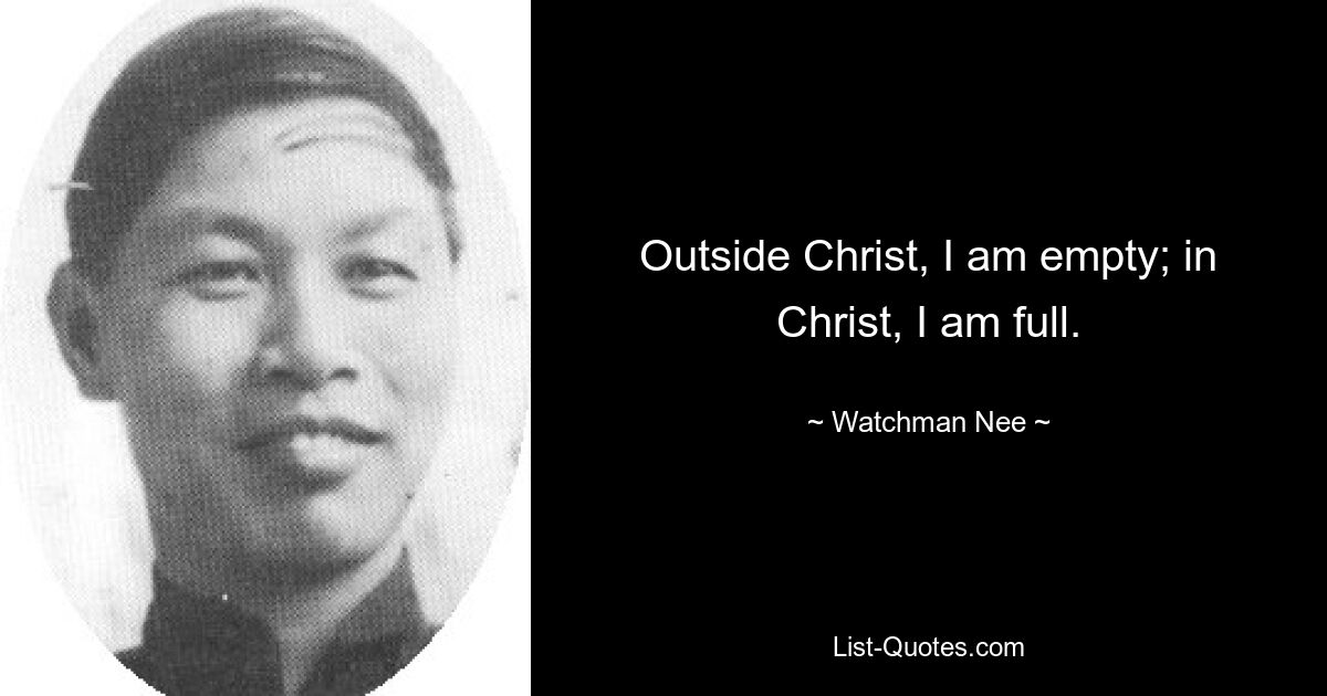 Outside Christ, I am empty; in Christ, I am full. — © Watchman Nee