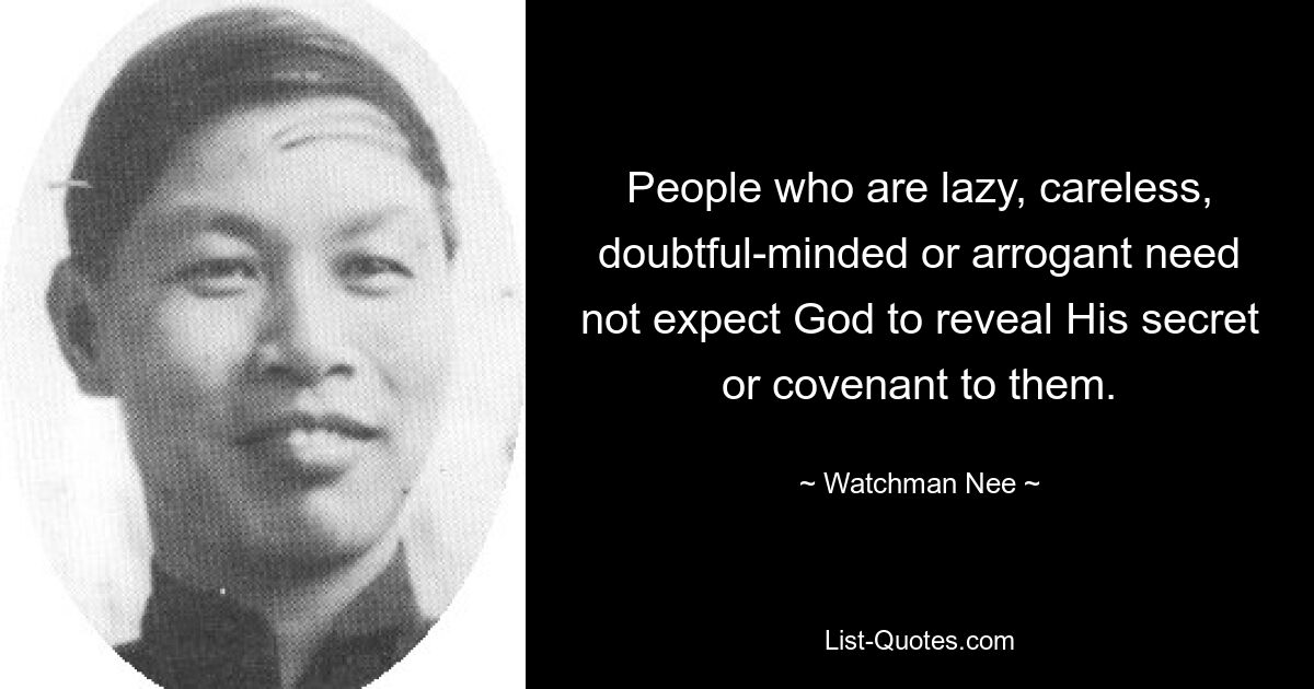 People who are lazy, careless, doubtful-minded or arrogant need not expect God to reveal His secret or covenant to them. — © Watchman Nee