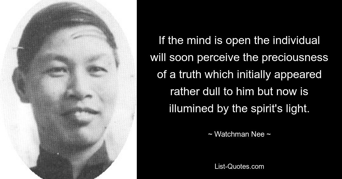 If the mind is open the individual will soon perceive the preciousness of a truth which initially appeared rather dull to him but now is illumined by the spirit's light. — © Watchman Nee