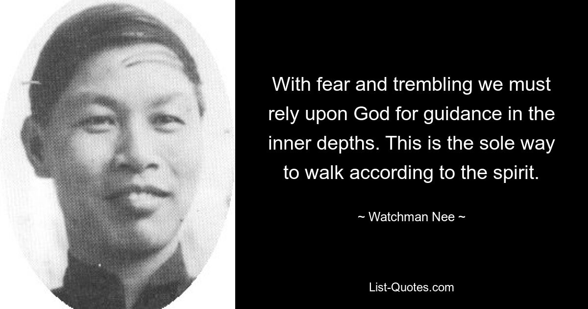 With fear and trembling we must rely upon God for guidance in the inner depths. This is the sole way to walk according to the spirit. — © Watchman Nee