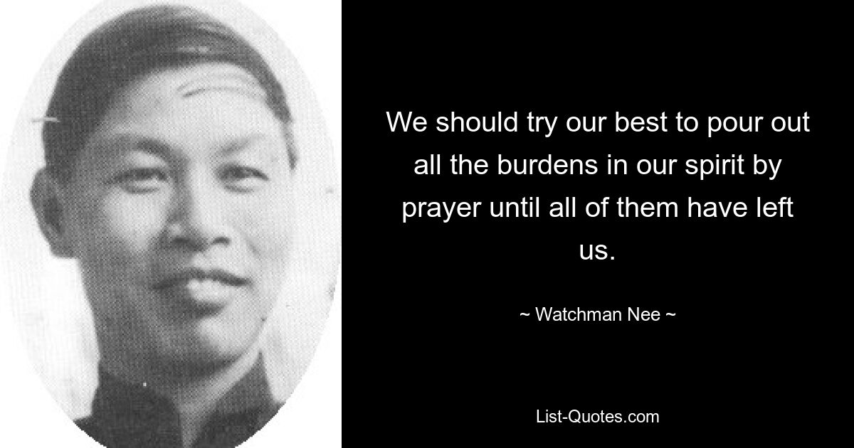 We should try our best to pour out all the burdens in our spirit by prayer until all of them have left us. — © Watchman Nee