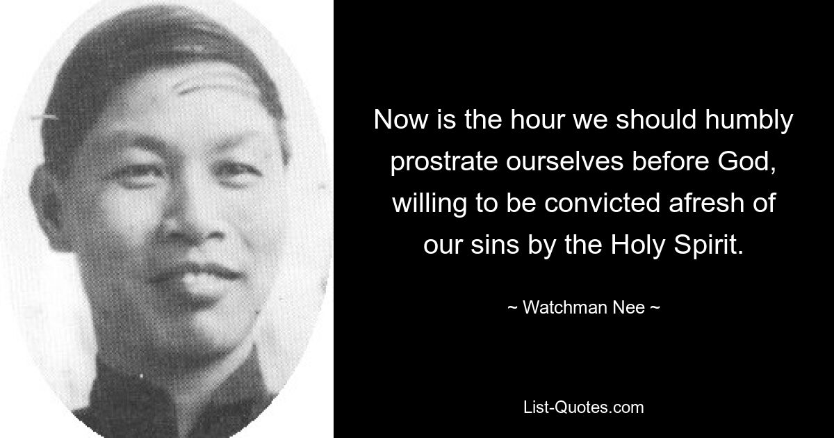 Now is the hour we should humbly prostrate ourselves before God, willing to be convicted afresh of our sins by the Holy Spirit. — © Watchman Nee