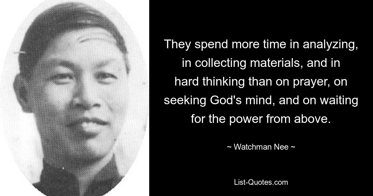 They spend more time in analyzing, in collecting materials, and in hard thinking than on prayer, on seeking God's mind, and on waiting for the power from above. — © Watchman Nee