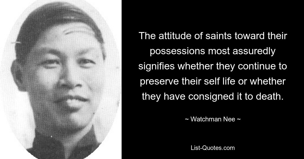 The attitude of saints toward their possessions most assuredly signifies whether they continue to preserve their self life or whether they have consigned it to death. — © Watchman Nee