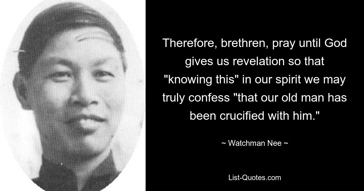 Therefore, brethren, pray until God gives us revelation so that "knowing this" in our spirit we may truly confess "that our old man has been crucified with him." — © Watchman Nee