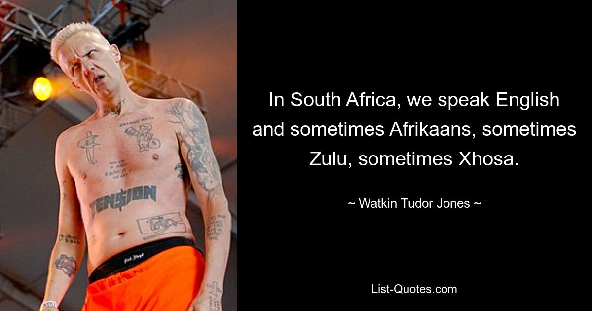 In South Africa, we speak English and sometimes Afrikaans, sometimes Zulu, sometimes Xhosa. — © Watkin Tudor Jones