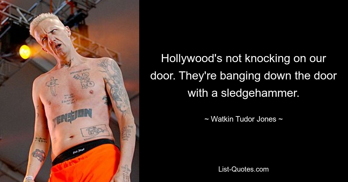 Hollywood's not knocking on our door. They're banging down the door with a sledgehammer. — © Watkin Tudor Jones