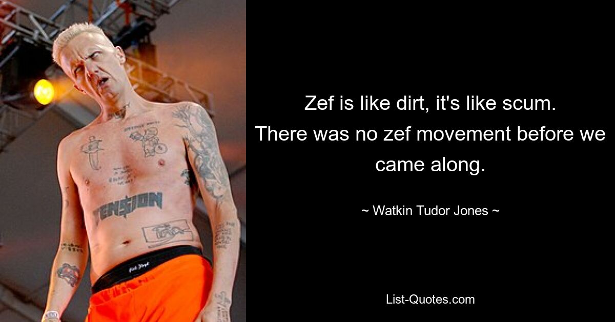 Zef is like dirt, it's like scum. There was no zef movement before we came along. — © Watkin Tudor Jones