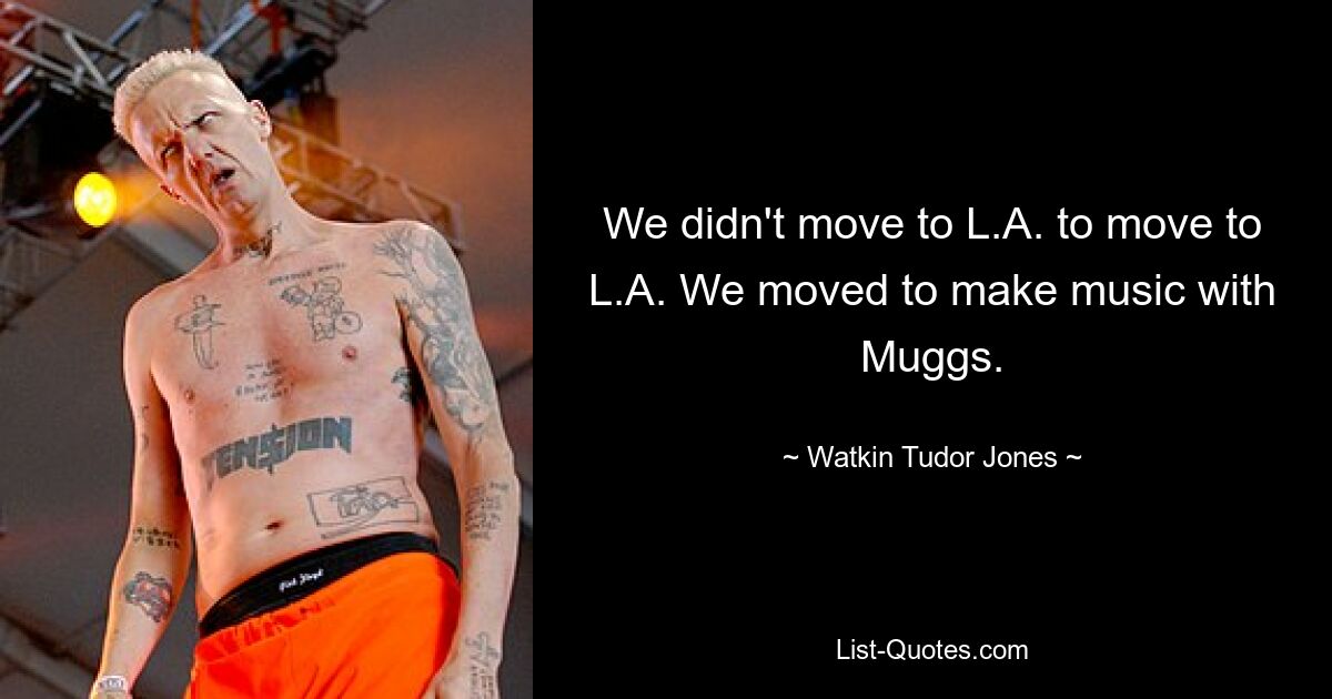 We didn't move to L.A. to move to L.A. We moved to make music with Muggs. — © Watkin Tudor Jones