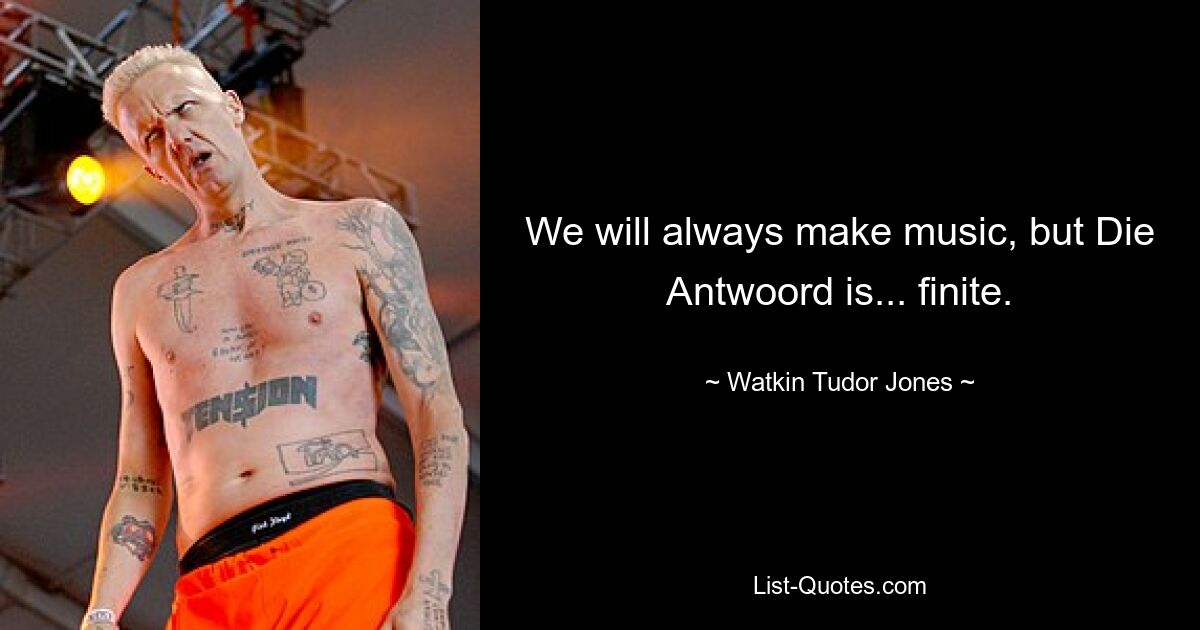 We will always make music, but Die Antwoord is... finite. — © Watkin Tudor Jones