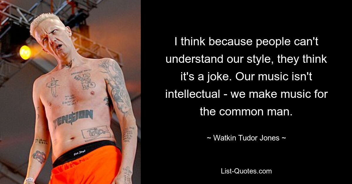 I think because people can't understand our style, they think it's a joke. Our music isn't intellectual - we make music for the common man. — © Watkin Tudor Jones