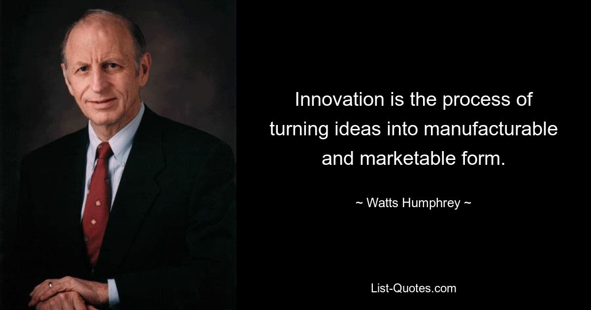 Innovation is the process of turning ideas into manufacturable and marketable form. — © Watts Humphrey