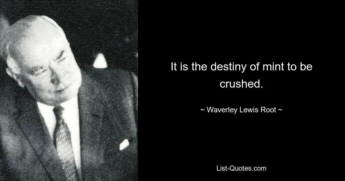 It is the destiny of mint to be crushed. — © Waverley Lewis Root